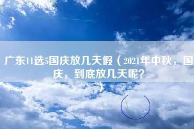 广东11选5国庆放几天假（2021年中秋，国庆，到底放几天呢？）