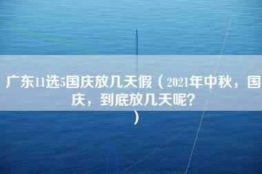 广东11选5国庆放几天假（2021年中秋，国庆，到底放几天呢？）