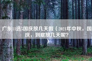 广东11选5国庆放几天假（2021年中秋，国庆，到底放几天呢？）