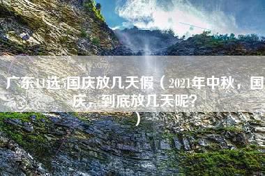 广东11选5国庆放几天假（2021年中秋，国庆，到底放几天呢？）