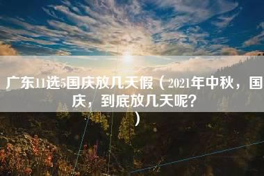 广东11选5国庆放几天假（2021年中秋，国庆，到底放几天呢？）