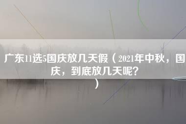 广东11选5国庆放几天假（2021年中秋，国庆，到底放几天呢？）