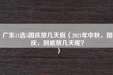 广东11选5国庆放几天假（2021年中秋，国庆，到底放几天呢？）