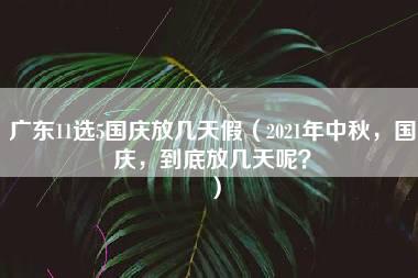 广东11选5国庆放几天假（2021年中秋，国庆，到底放几天呢？）