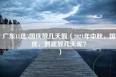 广东11选5国庆放几天假（2021年中秋，国庆，到底放几天呢？）