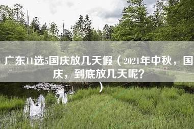 广东11选5国庆放几天假（2021年中秋，国庆，到底放几天呢？）