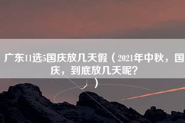 广东11选5国庆放几天假（2021年中秋，国庆，到底放几天呢？）