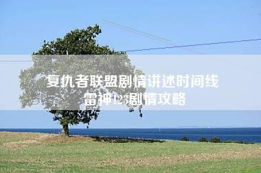 复仇者联盟剧情讲述时间线 雷神123剧情攻略