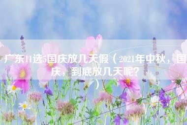 广东11选5国庆放几天假（2021年中秋，国庆，到底放几天呢？）