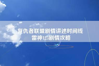 复仇者联盟剧情讲述时间线 雷神123剧情攻略