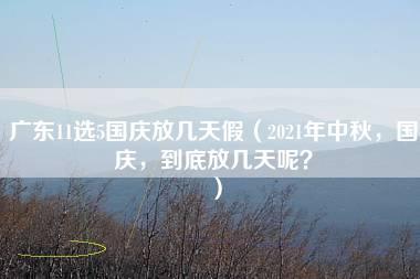 广东11选5国庆放几天假（2021年中秋，国庆，到底放几天呢？）