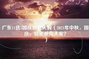 广东11选5国庆放几天假（2021年中秋，国庆，到底放几天呢？）