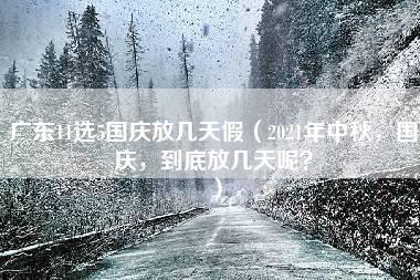 广东11选5国庆放几天假（2021年中秋，国庆，到底放几天呢？）