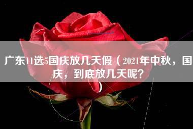 广东11选5国庆放几天假（2021年中秋，国庆，到底放几天呢？）