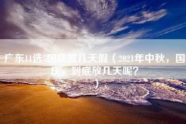 广东11选5国庆放几天假（2021年中秋，国庆，到底放几天呢？）