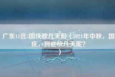 广东11选5国庆放几天假（2021年中秋，国庆，到底放几天呢？）