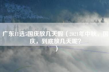 广东11选5国庆放几天假（2021年中秋，国庆，到底放几天呢？）