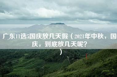 广东11选5国庆放几天假（2021年中秋，国庆，到底放几天呢？）