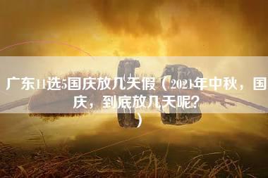 广东11选5国庆放几天假（2021年中秋，国庆，到底放几天呢？）