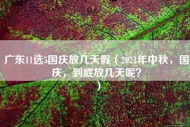 广东11选5国庆放几天假（2021年中秋，国庆，到底放几天呢？）