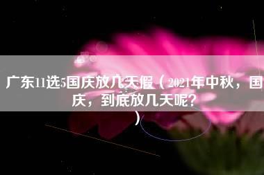 广东11选5国庆放几天假（2021年中秋，国庆，到底放几天呢？）