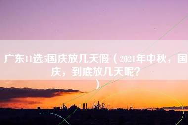 广东11选5国庆放几天假（2021年中秋，国庆，到底放几天呢？）