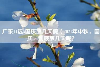 广东11选5国庆放几天假（2021年中秋，国庆，到底放几天呢？）