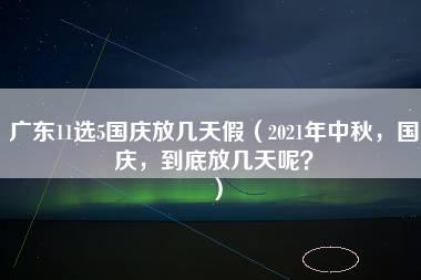 广东11选5国庆放几天假（2021年中秋，国庆，到底放几天呢？）