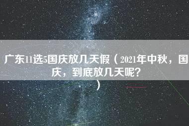 广东11选5国庆放几天假（2021年中秋，国庆，到底放几天呢？）