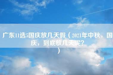 广东11选5国庆放几天假（2021年中秋，国庆，到底放几天呢？）