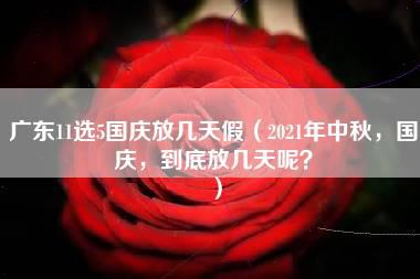 广东11选5国庆放几天假（2021年中秋，国庆，到底放几天呢？）