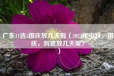 广东11选5国庆放几天假（2021年中秋，国庆，到底放几天呢？）