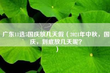 广东11选5国庆放几天假（2021年中秋，国庆，到底放几天呢？）