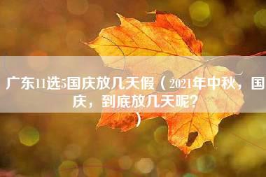 广东11选5国庆放几天假（2021年中秋，国庆，到底放几天呢？）