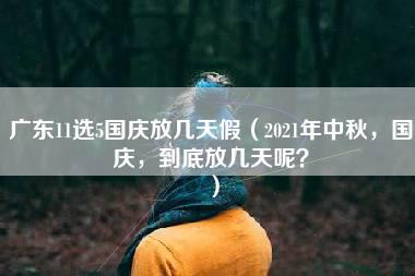 广东11选5国庆放几天假（2021年中秋，国庆，到底放几天呢？）