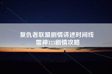 复仇者联盟剧情讲述时间线 雷神123剧情攻略