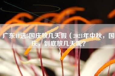 广东11选5国庆放几天假（2021年中秋，国庆，到底放几天呢？）