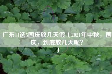 广东11选5国庆放几天假（2021年中秋，国庆，到底放几天呢？）