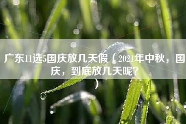 广东11选5国庆放几天假（2021年中秋，国庆，到底放几天呢？）