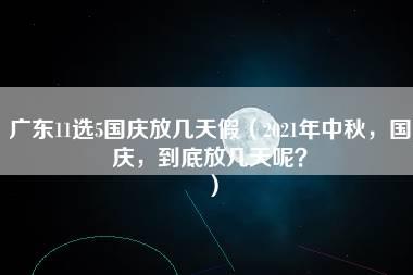 广东11选5国庆放几天假（2021年中秋，国庆，到底放几天呢？）