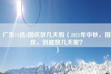 广东11选5国庆放几天假（2021年中秋，国庆，到底放几天呢？）