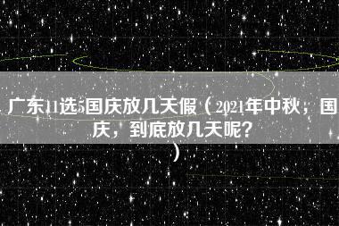 广东11选5国庆放几天假（2021年中秋，国庆，到底放几天呢？）