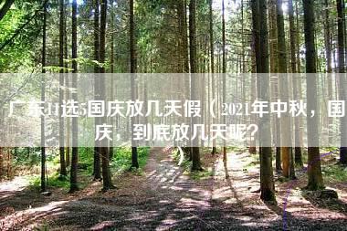 广东11选5国庆放几天假（2021年中秋，国庆，到底放几天呢？）