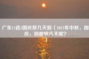 广东11选5国庆放几天假（2021年中秋，国庆，到底放几天呢？）