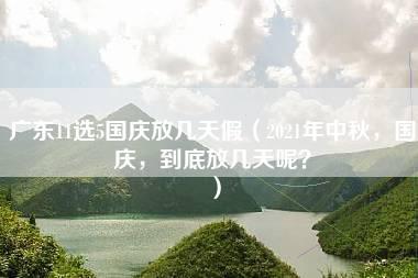 广东11选5国庆放几天假（2021年中秋，国庆，到底放几天呢？）