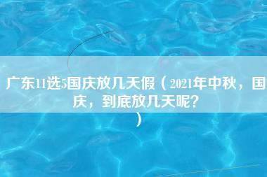 广东11选5国庆放几天假（2021年中秋，国庆，到底放几天呢？）