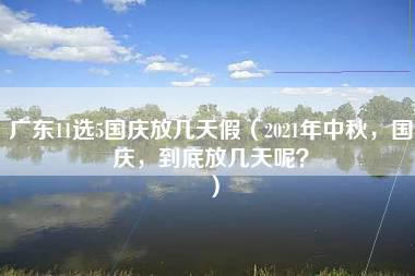 广东11选5国庆放几天假（2021年中秋，国庆，到底放几天呢？）