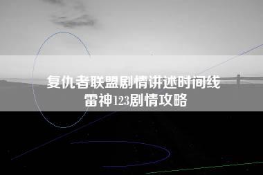 复仇者联盟剧情讲述时间线 雷神123剧情攻略