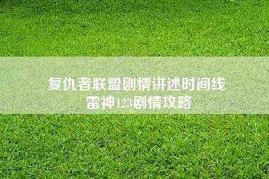 复仇者联盟剧情讲述时间线 雷神123剧情攻略