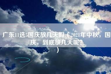 广东11选5国庆放几天假（2021年中秋，国庆，到底放几天呢？）